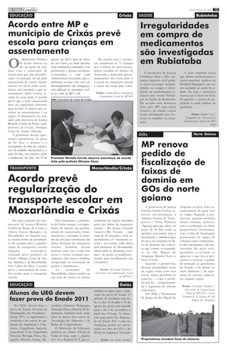 imprensa C ERRADO
         DO
                                                                                                                                                            Abril/Maio de 2011 10

 EDUCAÇÃO                                                                                            Crixás          SAÚDE                                        Rubiataba

Acordo entre MP e                                                                                                    Irregularidades
município de Crixás prevê                                                                                            em compra de
escola para crianças em                                                                                              medicamentos
assentamento                                                                                                         são investigadas
O                                                                                                                    em Rubiataba
           Ministério Público       janeiro de 2012, data de início              De acordo com o promo-
         de Goiás firmou ter        do ano letivo, as obras deverão           tor, atualmente as 72 crianças
         mo de ajuste de con-       estar totalmente concluídas, com          que residem no pré-assenta-
duta com o município de             professores e demais servidores           mento estudam no distrito de
                                                                                                                         O promotor de Justiça           A ação também relata
Crixás para que seja providen-      contratados e com toda                    Auriverde e demoram aproxi-
                                                                                                                     Christiano Mota e Silva ins-    que faltam medicamentos e
ciada a construção de um polo       infraestrutura necessária para o          madamente três horas para ir
                                                                                                                     taurou inquérito civil públi-   outros materiais médicos no
educacional de ensino funda-        ambiente escolar. Em caso de              à escola no transporte escolar
                                                                                                                     co para investigar irregula-    Hospital Municipal e nas ou-
mental no local onde atual-         descumprimento das obrigações,            e outras três horas para voltar.
                                                                                                                     ridades na compra e distri-     tras unidades de saúde da ci-
mente está instalado o pré-as-      será aplicada ao município mul-
                                                                                Fonte: Cristina Rosa/Assessoria de   buição de medicamentos re-      dade. Na ação, o promotor
sentamento Alírio Corrêa, si-       ta no valor de R$ 1 mil.
                                                                                  Comunicação Social do MP-GO        alizada pelo Fundo Munici-      destaca que é dever do Esta-
tuado na zona rural. O acordo
                                    Foto: Promotoria de Justiça de Crixás)                                           pal de Saúde de Rubiataba.      do garantir o acesso da po-
prevê que o polo educacional
                                                                                                                     De acordo com denúncia          pulação à saúde pública de
deve ter capacidade suficiente
                                                                                                                     feita pelo MP, uma única        qualidade.
para receber os alunos que re-
                                                                                                                     farmácia da cidade estaria
sidem no assentamento e na
                                                                                                                     sendo privilegiada para for-             Fonte: (Rafael Vaz /
região. O documento foi assi-                                                                                                                            Estagiário da Assessoria de
                                                                                                                     necer os remédios ao muni-
nado pelo promotor de Justiça                                                                                                                           Comunicação Social do MP-
                                                                                                                     cípio.
Rômulo Corrêa de Paula e pelo                                                                                                                                                  GO)
prefeito de Crixás, Olímpio
César de Araújo Almeida.
   A prefeitura deverá apre-                                                                                         GOs                                        Norte Goiano
sentar à promotoria, no prazo
de 60 dias, o projeto e o
cronograma da obra de constru-                                                                                        MP renova
                                                                                                                      pedido de
ção da unidade educacional e, a
cada 90 dias, um relatório sobre
o andamento da obra. Até 25 de      Promotor Rômulo Corrêa observa assinatura do acordo
                                    feita pelo prefeito Olímpio César
                                                                                                                      fiscalização de
 TRANSPORTE                                                                  Mozarlândia/Crixás
                                                                                                                      faixas de
Acordo prevê                                                                                                          domínio em
regularização do                                                                                                      GOs do norte
transporte escolar em                                                                                                 goiano
Mozarlândia e Crixás
                                                                                                                          A promotora de Justiça     Araguaia já havia feito re-
                                                                                                                      Cristina Emília França re-     comendação de igual teor
                                                                                                                      novou recomendação à           ao órgão. Segundo a pro-
                                                                                                                      Agência Goiana de Trans-       motora, algumas medidas
    Em ação conjunta dos pro-          Pelo documento, a prefeitu-            residentes nas regiões atendidas        portes e Obras Públicas        foram tomadas, inclusive
motores de Justiça Rômulo           ra de Crixás assume o compro-             pelas três linhas do transporte         (Agetop) para que adote, no    com a notificação de vários
Corrêa de Paula, de Crixás, e       misso de manter em perfeito               escolar – Dr. Jatene, Fazenda           prazo de 10 dias, todas as     proprietários. Entretanto,
Adréia Zanon Marques, de            estado de conservação, livres,            Caracol e Rio Tesoura - , num           medidas necessárias para a     com a falta de fiscalização
Mozarlândia, foi firmado nes-       tansitáveis e niveladas as estra-         total de 35 fazendas e dois as-         fiscalização e administração   permanente do órgão, da
ta semana termo de ajustamen-       das de terra que constituem três          sentamentos. O transporte es-           do uso e da ocupação da fai-   cobrança para cumprimen-
to de conduta para a regulari-      linhas distintas do transporte            colar e seu custeio serão feitos        xa de domínio das rodovi-      to das orientações, e da con-
zação do transporte escolar         escolar. Também deverá                    pela prefeitura de Mozarlandia,         as que cortam os municípi-     tinuidade das ações reco-
naqueles          municípios.       patrolar essas vias a cada três           observando as distâncias máxi-          os de São Miguel do            mendadas, a situação se
Assinado pelos prefeitos de         meses e tomar eventuais pro-              mas – do ponto às residências -         Araguaia, Mundo Novo e         agravou, o que leva a pro-
Crixás, Olímpio César de Ara-       vidências, tais como a reforma,           fixadas para recolhimento dos           Nova Crixás.                   motora a renovar o pedido
újo Almeida, e de Mozarlândia,      recuperação ou construção de              estudantes.                                 Segundo a promotora,       de proteção ao patrimônio
Luiz Carlos da Silva, o acordo      pontes e matadouros.                                                              diversas propriedades rurais   do Estado e de defesa ao
prevê a manutenção de estra-           Ao        município        de              Fonte: (Cristiani Honório /
                                                                                                                      da região estão com suas       meio ambiente e da segu-
das usadas para o transporte        Mozarlândia, caberá receber na            Assessoria de Comunicação Social
                                                                                                  do MP-GO )          cercas muito próximas às       rança do trânsito rodoviá-
escolar.                            sua rede de ensino os alunos                                                      rodovias – o que é proibi-     rio naquela região.
                                                                                                                      do por lei -, comprometen-
 EDUCAÇÃO                                                                                            Goiás            do a segurança do trânsito      Fonte: (Cristiani Honório /
                                                                              tabelece as regras para a reali-        rodoviário.                      Assessoria de Comunicação
 Alunos da UEG devem                                                          zação da prova do Enade. O                  Em 2009, a Promotoria         Social do MP-GO – Fotos:
                                                                                                                                                      Promotoria de Justiça de São
 fazer prova do Enade 2011                                                    período de inscrições será en-
                                                                              tre os dias 18 de julho e 19 de
                                                                                                                      de Justiça de São Miguel do
                                                                                                                                                              Miguel do Araguaia)
    Na UEG, devem fazer a           temática, Química, Pedagogia,             agosto. Já a prova está marcada
 prova do Exame Nacional de         Educação Física e Sistemas de In-         para o dia 6 de novembro, a
 Desempenho dos Estudantes -        formação. Também serão avali-             partir das 13 horas. As instru-
 Enade 2011, os ingressantes e      ados os alunos dos cursos de              ções para quem fica dispensa-
 concluintes dos cursos de gra-     Tecnologia em Alimentos e de              do do Enade 2011 e mais in-
 duação de Arquitetura e Urba-      Redes de Computadores.                    formações podem ser encon-
 nismo, Engenharia Agrícola,           O Ministério da Educação               tradas nos sites da UEG e do
 Engenharia Civil, Engenharia       publicou no Diário Oficial da             Portal da Imprensa Nacional.
 Florestal, Biologia, Física, Ge-   União de hoje, seção 1, páginas
 ografia, História, Letras, Ma-     15 e 16, a Portaria Nº 8, que es-               Fonte: Site Goiás Acontece        Proprietários invadem faixa de domínio
 