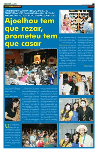imprensa C ERRADO
         DO
                                                                                                                                                                             Abril/Maio de 2011 7

 CULTURA/TEATRO                                                                                                                                                                            Crixás

 MINISTÉRIO DA CULTURA E ESCOLA DE TEATRO
 CRIART’ATO APRESENTARAM NOS DIAS 28, 29 E 30 DE
 ABRIL DE 2011 SEU MAIS NOVO ESPETÁCULO TEATRAL:


 Ajoelhou tem
 que rezar,
 prometeu tem                                                                                                                do jovem no mercado de trabalho em
                                                                                                                             Crixás e o orienta no seu processo en-
                                                                                                                                                                      garem na cultura e educação
                                                                                                                                                                      um caminho próspero para o



 que casar
                                                                                                                             quanto cidadão.” ,observou Michelle      desenvolvimento social da co-
                                                                                                                                 O projeto Teatro no Vale             munidade de Crixás, que são
                                                                                                                             possui um site, é o                      propostas dentro do meu pro-
                                                                                                                             www.criartato.com , que con-             jeto por meio da arte com
                                                                                                                             ta muito de sua história na cida-        foco no teatro. Percebo quão
                                                                                 Fotos: Lanúzio/Imprensa do Cerrado
                                                                                                                             de de Crixás. Trata-se de um pro-        eficaz se torna o desenvolvi-
                                                                                                                             jeto idealizado e dirigido por           mento de uma comunidade
                                                                                                                             Michelle Dumont Lamounier,               que tem em seus parceiros
                                                                                                                             aprovado pelo Ministério da              (Mineração Serra Grande) a
                                                                                                                             Cultura e patrocinado pela em-           visão de responsabilidade so-
                                                                                                                             presa Mineração Serra Grande             cial valorizada e incentivada
                                                                                                                             em Crixás /Goiás.                        pelo Projeto Criart’Ato.” De-
                                                                                                                                 Michelle Lamounier ressalta          clarou Michelle Dumont
                                                                                                                             seu agradecimento à empresa              Lamounier.
                                                                                                                             patrocinadora. “Agradeço imen-
                                                                                                                             samente aos gestores da Mine-                        Fonte: Assessoria de
                                                                                                                             ração Serra Grande por enxer-                        Imprensa do Criar’ato




 Texto: Michelle D. Lamounier              A Escola Criart’Ato recebeu           guro, mais integrado e valorizado na
 (Com participação de Káylla           nos dias de apresentações uma             sociedade, mais generosos e mais consci-
 Mourão e André Luiz)                  platéia de aproximadamente 450            entes de suas atitudes. O reflexo de tais
                                       pessoas nos três primeiros dias           comportamentos tem sido claramente
 Direção:                              na estréia do espetáculo.                 percebido pela sociedade que têm bus-
 Michelle Dumont Lamounier                 A escola Criart’Ato possui            cado na escola Criart’Ato mão de obra
                                       neste ano de 2011 cerca de 100            para o trabalho na cidade. Somos cons-
                                       alunos frequentes matriculados.           tantemente procurados pelos empresá-
                                       O número exato de alunos fre-             rios da cidade buscando na Criart’Ato
                                       quentes às oficinas corresponde           referência de nossos jovens para o em-
                                       a 97 (noventa e sete) alunos na           prego em seus comércios, firmas, enfim,
                                       faixa etária entre 07 e 18 anos.          nossa escola têm se mostrado um lugar
                                           A escola CRIART’ATO vêm               de credibilidade e segurança não somente
                                       contribuindo de forma efetiva             para os pais que ali deixam seus fi-
                                       na sociedade de Crixás e re-              lhos, mas também como lugar de
                                       gião no tocante a formação de             referencia para mão de obra para os
                                       nossas crianças e adolescentes            gestores de Crixás. De 2010 para
                                       por meio das artes com foco               2011 foram empregados cerca de 10
                                       no teatro.                                alunos da Criart’Ato com nossa refe-
                                           “O jovem que participa do teatro      rência. O teatro vêm promovendo de
                                       se apresenta claramente mais feliz, se-   forma transparente a colocação social



 U
             ma emocionante e
            surpreendente estória
            contada com graça e
 simplicidade pelos caipiras
 mais encantadores do interior
 das Minas Gerais. “Ajoelhou tem
 que rezar, prometeu têm que casar”,
 arrancou muitos risos em toda
 comunidade de Crixás e re-
 gião que compareceu todos os
 dias de apresentações
 prestigiando os jovens talen-
 tos que fazem oficinas teatrais
 na cidade.
 