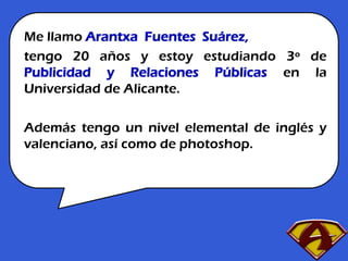 Me llamo Arantxa Fuentes Suárez,
tengo 20 años y estoy estudiando 3º de
Publicidad y Relaciones Públicas en la
Universidad...