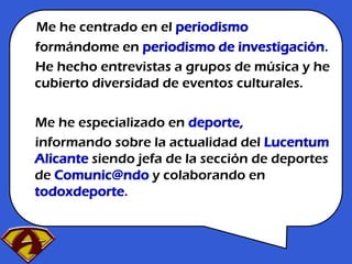 Me he centrado en el periodismo
formándome en periodismo de investigación.
He hecho entrevistas a grupos de música y he
cu...