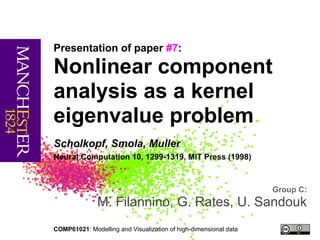 Presentation of paper #7:

Nonlinear component
analysis as a kernel
eigenvalue problem
Scholkopf, Smola, Muller
Neural Computation 10, 1299-1319, MIT Press (1998)



                                                                  Group C:
              M. Filannino, G. Rates, U. Sandouk
COMP61021: Modelling and Visualization of high-dimensional data
 