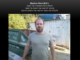 ‫).‪Medium Shot (M.S‬‬
      ‫הדמות נראית ממותניה ועד ראשה‬
    ‫(בעיקר להראות שתי דמויות על המסך‬
‫ולהבליט את האופי הדרמטי של היחסים ביניהם)‬
 