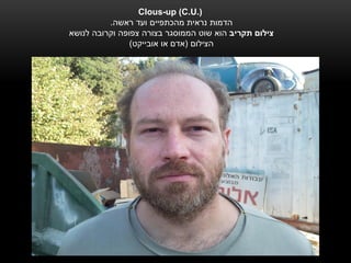 ‫).‪Clous-up (C.U‬‬
          ‫הדמות נראית מהכתפיים ועד ראשה.‬
‫צילום תקריב הוא שוט הממוסגר בצורה צפופה וקרובה לנושא‬
                ‫הצילום (אדם או אובייקט)‬
 