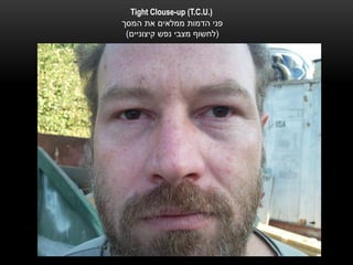 ‫).‪Tight Clouse-up (T.C.U‬‬
‫פני הדמות ממלאים את המסך‬
 ‫(לחשוף מצבי נפש קיצוניים)‬
 