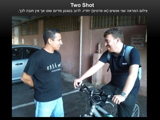 ‫‪Two Shot‬‬
‫צילום המראה שני אנשים (או פרטים) יחדיו. לרוב בסגנון מדיום שוט אך אין חובה לכך.‬
 