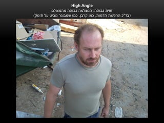 ‫‪High Բ‬Ĭ
           ‫זווית גבוהה. המצלמה גבוהה מהמצולם‬
‫(בד"כ החלשת הדמות, כמו קרבן, כמו שמבוגר מביט על תינוק)‬
 