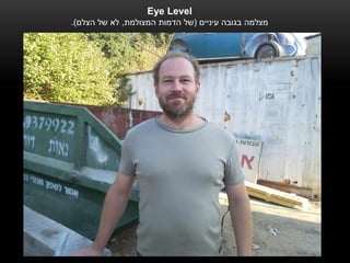 ‫‪Eye Level‬‬
‫מצלמה בגובה עיניים (של הדמות המצולמת, לא של הצלם).‬
 
