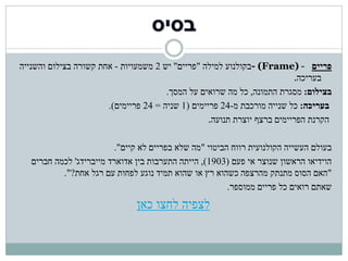 ‫פריים - )‪- (Frame‬בקולנוע למילה "פריים" יש 2 משמעויות - אחת קשורה בצילום והשנייה‬
                                                                          ‫בעריכה.‬
                                       ‫בצילום: מסגרת התמונה, כל מה שרואים על המסך.‬
                       ‫בעריכה: כל שנייה מורכבת מ-42 פריימים (1 שניה = 42 פריימים).‬
                                                   ‫הקרנת הפריימים ברצף יוצרת תנועה.‬

                         ‫בעולם העשייה הקולנועית רווח הביטוי "מה שלא בפריים לא קיים".‬
   ‫הוידיאו הראשון שנוצר אי פעם (3091), הייתה התערבות בין אדוארד מייברידג' לכמה חברים‬
           ‫"האם הסוס מתנתק מהרצפה כשהוא רץ או שהוא תמיד נוגע לפחות עם רגל אחת?".‬
                                                        ‫שאתם רואים כל פריים ממוספר.‬
                               ‫לצפיה לחצו כאן‬
 