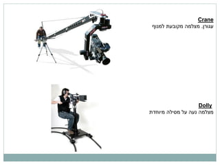 ‫‪Crane‬‬
 ‫עגורן. מצלמה מקובעת למנוף‬




                    ‫‪Dolly‬‬
‫מצלמה נעה על מסילה מיוחדת‬
 