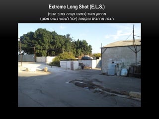 ‫).‪Extreme Long Shot (E.L.S‬‬
     ‫מרחוק מאוד (כמעט נקודה בתוך הנוף)‬
‫הצגת מרחבים ומקומות (יכול לשמש כשוט מכונן)‬
 