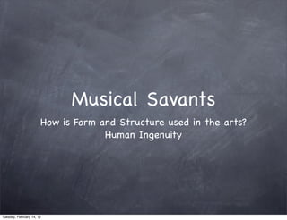 Musical Savants
                       How is Form and Structure used in the arts?
                                    Human Ingenuity




Tuesday, February 14, 12
 