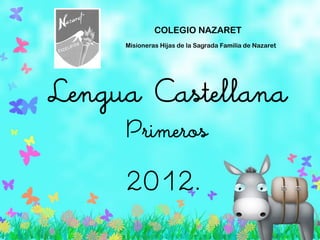 COLEGIO NAZARET
     Misioneras Hijas de la Sagrada Familia de Nazaret




Lengua Castellana
     Primeros
     2012.
 