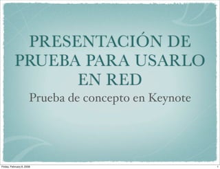 PRESENTACIÓN DE
           PRUEBA PARA USARLO
                 EN RED
                       Prueba de concepto en Keynote




Friday, February 8, 2008                               1