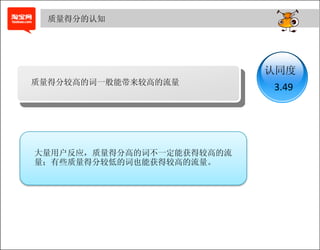 质量得分的认知




                           认同度
质量得分较高的词一般能带来较高的流量
                           3.49




大量用户反应，质量得分高的词不一定能获得较高的流
量；有些质量得分较低的词也能获得较高的流量。
 