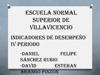 Escuela Normal
      Superior De
     Villavicencio
Indicadores De Desempeño
IV Periodo
   -Daniel       Felipe
   Sánchez Rubio
   -David      Esteban
   Arango Pinzón
 