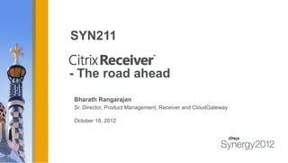 SYN211

- The road ahead
Bharath Rangarajan
Sr. Director, Product Management, Receiver and CloudGateway

October 18, 2012
 