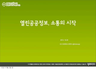 열린공공정보, 소통의 시작

                            2012. 10.29

                           CC KOREA 강현숙 (@hskang)




12년	 11월	 2일	 금
 