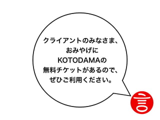 クライアントのみなさま、
    おみやげに
  KOTODAMAの
無料チケットがあるので、
 ぜひご利用ください。
 