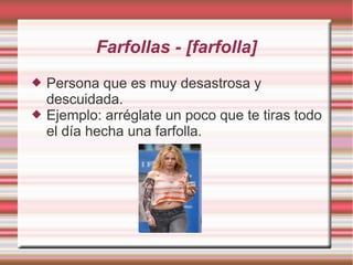 Farfollas - [farfolla]
   Persona que es muy desastrosa y
    descuidada.
   Ejemplo: arréglate un poco que te tiras todo
    el día hecha una farfolla.
 