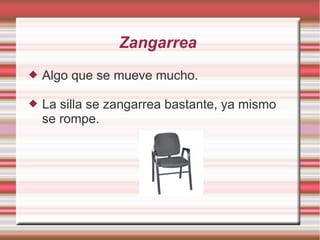 Zangarrea
   Algo que se mueve mucho.

   La silla se zangarrea bastante, ya mismo
    se rompe.
 