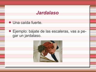 Jardalaso
   Una caída fuerte.

   Ejemplo: bájate de las escaleras, vas a pe-
    gar un jardalaso.
 