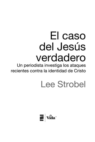 El caso
                               del Jesús
                              verdadero
                    Un periodista investiga los ataques
                 recientes contra la identidad de Cristo


                                Lee Strobel




Strobel.indb 3                                       04/03/2008 23:36:00
 