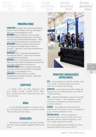 Principais organizações
empresariais
Acij – Associação Empresarial de Joinville, conta
com mais de 1.400 associados dos setores
industrial, comercial e de serviços.
Ajorpeme – Associação de Joinville e Região da
Pequena, Micro e Média Empresa, com mais de
2.000 associados.
CDL – Câmara de Dirigentes Lojistas de Joinville,
conta com mais de 1.700 associados, integra
e promove o intercâmbio de informações no
universo comercial.
Acomac - Associação dos Comerciantes de
Materiais de Construção, promove integração do
grupo, oferece palestras e cursos.
Amcham Brasil - American Chamber of
Commerce reúne cerca de 4.500 sócios entre
pequenas, médias e grandes empresas, conta
com unidade regional em Joinville.
Em Joinville também está instalado o escritório
regional do World Trade Center (WTC).
Mídia
Em Joinville estão instaladas 16 emissoras de rá-
dio, 10 emissoras de TV aberta e a cabo e 12 jornais
impressos dos quais dois diários.
CONSULADOS
Joinville possui consulados honorários da Itália,
Alemanha, Suíça, Eslováquia, República Tcheca entre
outros.
Shoppings
A cidade conta com três shoppings cen-
ters: Mueller Joinville, Joinville Garten Shop-
ping e Cidade das Flores. E diversos outros cen-
tros comerciais.
Principais feiras
ExpoGestão (Congresso Nacional de Atualização em
Gestão e Feira de Produtos e Serviços da Gestão) –
Saiba mais: www.expogestao.com.br
Intermach (Feira e Congresso Internacional de
Tecnologia, Máquinas, Equipamentos, Automação
e Serviços para a Indústria Metalmecânica) – Saiba
mais: www.feiras.messebrasil.com.br/intermach/
Metalurgia (Feira e Congresso Internacional de
Tecnologia para Fundição, Forjaria, Alumínio e
Serviços) – Saiba mais: www.feiras.messebrasil.com.
br/metalurgia/
Interplast (Feira e Congresso de Integração da
Tecnologia do Plástico) – Saiba mais: www.feiras.
messebrasil.com.br/interplast/
Intercon (Feira e Congresso da Construção Civil) –
Saiba mais: http://feiras.messebrasil.com.br/intercon/
www.feiras.messebrasil.com.br/intercon/
Powergrid Brasil (Feira e Congresso de Energia,
Tecnologia, Infraestrutura e Eficiência Energética)
Saiba mais: www.powergrid.com.br
Exposuper (Feira de Produtos, Serviços e
Equipamentos para Supermercados) – Saiba mais:
www.exposuper.com.br
31
JOINVILLE I SANTA CATARINA I BRASIL
PDF compression, OCR, web optimization using a watermarked evaluation copy of CVISION PDFCompressor
 