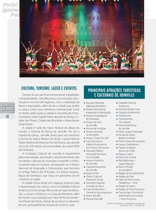 •	 Rua das Palmeiras
(alameda Brüstlein)
•	 Museu Nacional de
Imigração e Colonização
•	 Museu Arqueológico
de Sambaqui
•	 Museu de Arte
de Joinville
•	 Museu de Fundição
•	 Museu Nacional
do Bombeiro
•	 Museu “Casa Fritz Alt”
•	 Casa da Cultura –
Galeria Municipal de
Arte Victor Kursancew
•	 Mercado Público
Municipal Germano
Kurt Freissller
•	 Arquivo Histórico
de Joinville
•	 Catedral Diocesana
de Joinville
•	 Igreja da Paz
•	 Centro Cultural
Deutsche Schule
•	 Santuário Sagrado
Coração de Jesus
•	 Casa da Memória /
Cemitério dos Imigrantes
•	 Arena Joinville
•	 Parque Expoville
•	 Cidadela Cultural
Antárctica
•	 Mirante do Boa Vista
•	 Estação da Memória
•	 Kartódromo
•	 Centreventos
Cau Hansen
•	 Festival de Dança
de Joinville
•	 Teatro Juarez Machado
•	 Escola do Teatro
Bolshoi no Brasil
•	 Pórtico Geovah Amarante
•	 Parque Zoobotânico
•	 Parque Ecológico
Morro do Finder
•	 Parque Caieira
•	 Morro do Amaral
•	 Baía Babitonga –
Lagoa Saguaçu
•	 Barco Príncipe
de Joinville III
•	 Região da Estrada Bonita
•	 Região do Piraí
•	 Salto do Piraí e Usina
Hidrelétrica – Piraí
•	 Região do Quiriri
•	 Região da Dona Francisca
•	 Casa Krüger (Central de
atendimento ao turista)
– Dona Francisca
Principais atrações turísticas
e culturais de Joinville
Cultura, turismo, lazer e eventos
Devido ao seu perfil eminentemente trabalhador
e empreendedor, Joinville possui uma vocação natu-
ral para o turismo de negócios, com a realização de
feiras e exposições, além de ser a cidade que acolhe
a cultura como uma referência internacional. Entre
os títulos pelos quais a cidade é reconhecida histo-
ricamente estão Capital Internacional da Dança, Ci-
dade das Flores, Cidade das Bicicletas e Manchester
Catarinense.
A cidade é sede do maior festival de dança do
mundo, o Festival de Dança de Joinville. Por ser a
Capital da Dança, Joinville atraiu para seu território
a Escola do Teatro Bolshoi do Brasil, a única filial do
Teatro Bolshoi de Moscou fora da Rússia, que atende
cerca de 250 alunos da comunidade, dos quais 90%
são bolsistas.
A Fundação Cultural de Joinville é responsável
pela manutenção, promoção e desenvolvimento das
atividades culturais do município e mantém a histó-
ria preservada em museus, destacando-se o Museu
Nacional de Imigração e Colonização, que funciona
no antigo Palácio dos Príncipes, e o Museu Arqueo-
lógico de Sambaqui, que traça um panorama da pré
-história na região.
A cidade conta ainda com espaços próprios para
a disseminação da cultura, como a Cidadela Cultural
Antárctica (uma antiga fábrica de cerveja revitaliza-
da), o Arquivo Histórico e a Casa da Memória, além
de manter suas tradições por meio de festas temáti-
cas (Festa das Flores, festas de outubro) no decorrer
do ano, principalmente na área do turismo rural.
Fontes: Promotur / Fundação Cultural de
Joinville, 2011, 1º semestre.
36
PDF compression, OCR, web optimization using a watermarked evaluation copy of CVISION PDFCompressor
 