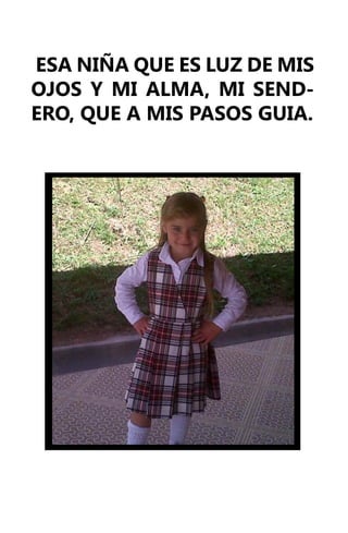 ESA NIÑA QUE ES LUZ DE MIS
OJOS Y MI ALMA, MI SEND-
ERO, QUE A MIS PASOS GUIA.
 