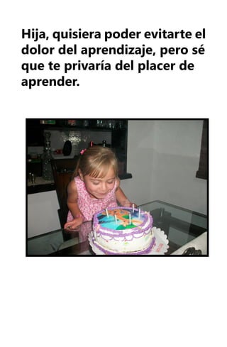Hija, quisiera poder evitarte el
dolor del aprendizaje, pero sé
que te privaría del placer de
aprender.
 
