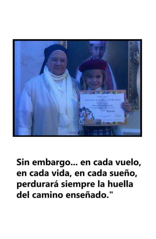 Sin embargo... en cada vuelo,
en cada vida, en cada sueño,
perdurará siempre la huella
del camino enseñado."
 