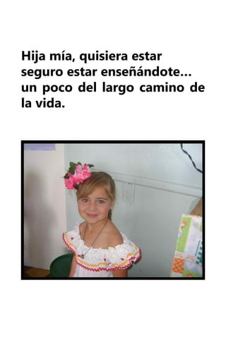 Hija mía, quisiera estar
seguro estar enseñándote…
un poco del largo camino de
la vida.
 
