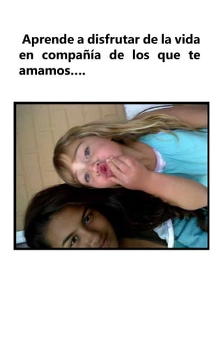 Aprende a disfrutar de la vida
en compañía de los que te
amamos….
 