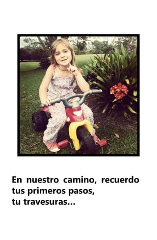 En nuestro camino, recuerdo
tus primeros pasos,
tu travesuras…
 