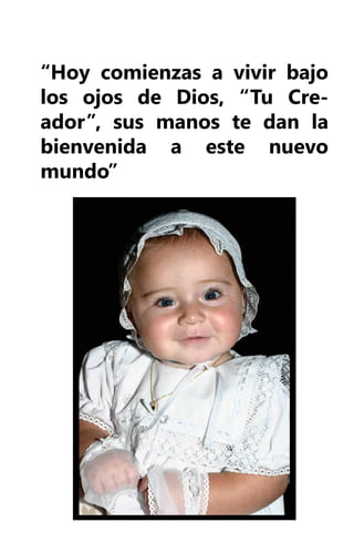 “Hoy comienzas a vivir bajo
los ojos de Dios, “Tu Cre-
ador”, sus manos te dan la
bienvenida a este nuevo
mundo”
 