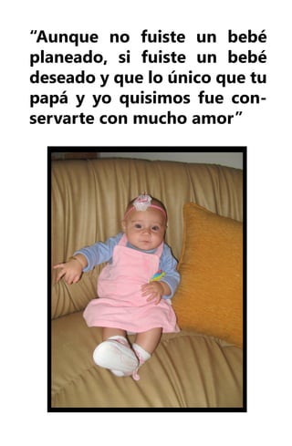 “Aunque no fuiste un bebé
planeado, si fuiste un bebé
deseado y que lo único que tu
papá y yo quisimos fue con-
servarte con mucho amor”
 