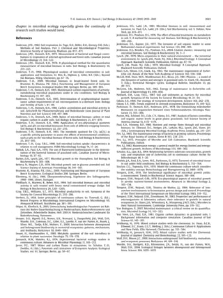 T.-H. Anderson, K.H. Domsch / Soil Biology & Biochemistry 42 (2010) 2039e2043                                                  2043


chapter in microbial ecology especially given the continuity of                                Jenkinson, D.S., Ladd, J.N., 1981. Microbial biomass in soil: measurement and
                                                                                                    turnover. In: Paul, E.A., Ladd, J.N. (Eds.), Soil Biochemistry, vol. 5. Dekker, New
research such studies would need.
                                                                                                    York, pp. 415e471.
                                                                                               Jenkinson, D.S., Powlson, D.S., 1976. The effect of biocidal treatments on metabolism
References                                                                                          in soil. V. A method for measuring soil biomass. Soil Biology & Biochemistry 8,
                                                                                                    189e202.
Anderson, J.P.E., 1982. Soil respiration. In: Page, R.H., Miller, R.H., Keeney, D.R. (Eds.),   Jenkinson, D.S., Rayner, J.H., 1977. The turnover of soil organic matter in some
    Methods of Soil Analysis. Part 2. Chemical and Microbiological Properties.                      Rothamsted classical experiments. Soil Science 123, 298e305.
    American Society of Agronomy, Madison, pp. 837e871.                                        Jenkinson, D.S., Brookes, P.C., Powlson, D.S., 2004. Citation classics: measuring soil
Anderson, J.P.E., Domsch, K.H., 1975. Measurement of bacterial and fungal contri-                   microbial biomass. Soil Biology & Biochemistry 36, 5e7.
    butions to respiration of selected agricultural and forest soils. Canadian Journal         Lynch, J.M., 1979. Micro-organisms in their natural environment e the terrestrial
    of Microbiology 21, 314e322.                                                                    environment. In: Lynch, J.M., Poole, N.J. (Eds.), Microbial Ecology: A Conceptual
Anderson, J.P.E., Domsch, K.H., 1978. A physiological method for the quantitative                   Approach. Blackwell Scientiﬁc Publication, Oxford, pp. 67e91.
    measurement of microbial biomass in soils. Soil Biology & Biochemistry 10,                 Lynch, J.M., Poole, N.J. (Eds.), 1979. Microbial Ecology: A Conceptual Approach.
    215e221.                                                                                        Blackwell Scientiﬁc Publication, Oxford.
Anderson, T.-H., 1994. Physiological analysis of microbial communities in soil:                Marr, G.A., Nilson, E.H., Clark, D.J., 1963. The maintenance requirement of Escher-
    applications and limitations. In: Ritz, K., Dighton, J., Giller, K.E. (Eds.), Beyond            ichia coli. Annals of the New York Academy of Sciences 102, 536e548.
    the Biomass. Wiley, Chichester, pp. 67e76.                                                 McGill, W.B., Hunt, W.H., Woddmansee, R.G., Reuss, J.O., 1981. Phoenix e a model of
Anderson, T.-H., 2009. Microbial biomass in broad-leaved forest soils. In:                          the dynamics of carbon and nitrogen in grassland soils. In: Clark, F.E., Rosswall,
    Brumme, R., Khanna, P.K. (Eds.), Functioning and Management of European                         T. (Eds.), Terrestrial Nitrogen Cycles. Ecological Bulletin, Stockholm 33, pp.
    Beech Ecosystems. Ecological Studies 208. Springer, Berlin, pp. 389e403.                        49e115.
Anderson, T.-H., Domsch, K.H., 1985. Maintenance carbon requirements of actively-              McGrew, S.B., Mallettte, M.F., 1962. Energy of maintenance in Escherichia coli.
    metabolizing microbial populations under in situ conditions. Soil Biology &                     Journal of Bacteriology 83, 844e850.
    Biochemistry 17, 197e203.                                                                  Nedwell, D.B., Gray, T.R.G., 1987. Soil and sediments as matrices for microbial
Anderson, T.-H., Domsch, K.H., 1985. Determination of ecophysiological mainte-                      growth. Symposia of the Society for General Microbiology 41, 21e54.
    nance carbon requirements of soil microorganisms in a dormant state. Biology               Odum, E.P., 1969. The strategy of ecosystem development. Science 164, 262e270.
    and Fertility of Soils 1, 81e89.                                                           Odum, E.P., 1985. Trends expected in stressed ecosystems. BioScience 35, 419e422.
Anderson, T.-H., Domsch, K.H., 1986. Carbon assimilation and microbial activity in             Parkinson, D., Domsch, K.H., Anderson, J.P.E., 1978. Die Entwicklung mikrobieller
    soil. Zeitschrift für Pﬂanzenernährung und Bodenkunde (now Journal of Plant                     Biomassen im organischen Horizont eines Fichtenstandortes. Oecologia Plan-
    Nutrition and Soil Science) 149, 457e468.                                                       tarum 13, 355e366.
Anderson, T.-H., Domsch, K.H., 1989. Ratios of microbial biomass carbon to total               Parton, W.J., Schimel, D.S., Cole, C.V., Ojima, D.S., 1987. Analysis of factors controlling
    organic carbon in arable soils. Soil Biology & Biochemistry 21, 471e479.                        soil organic matter levels in great plains grasslands. Soil Science Society of
Anderson, T.-H., Domsch, K.H., 1990. Application of eco-physiological quotients                     America Journal 51, 1173e1179.
    (qCO2 and qD) on microbial biomasses from soils of different cropping histories.           Paul, E.A., Voroney, R.P., 1980. Nutrient and energy ﬂows through soil microbial
    Soil Biology & Biochemistry 22, 251e255.                                                        biomass. In: Ellwood, D.C., Hedger, J.N., Latham, M.J., Lynch, J.M., Slater, J.H.
Anderson, T.-H., Domsch, K.H., 1993. The metabolic quotient for CO2 (qCO2) as                       (Eds.), Contemporary Microbial Ecology. Academic Press, London, pp. 215e237.
    a speciﬁc activity parameter to assess the effects of environmental conditions,            Pirt, S.J., 1965. The maintenance energy of bacteria in growing cultures. Proceedings
    such as pH, on the microbial biomass of forest soils. Soil Biology & Biochemistry               of the Royal Society of London, Series B 163, 224e231.
    25, 393e395.                                                                               Pirt, S.J., 1975. Principles of Microbe and Cell Cultivation. Blackwell Scientiﬁc
Anderson, T.-H., Gray, T.R.G., 1990. Soil microbial carbon uptake characteristics in                Publications, Oxford.
    relation to soil management. FEMS Microbiology Ecology 74, 11e20.                          Pirt, S.J., 1982. Maintenance energy: a general model for energy-limited and energy-
Babiuk, L.A., Paul, E.A., 1970. The use of ﬂuorescein-isothiocyanate in the determi-                sufﬁcient growth. Archives of Microbiology 133, 300e302.
    nation of the bacterial biomass of grassland soils. Canadian Journal of Micro-             Schulze, K.L., Lipe, R.S., 1964. Relationship between substrate concentration, growth
    biology 16, 57e62.                                                                              rate, and respiration rate of Escherichia coli in continuous culture. Archiv für
Barber, D.A., Lynch, J.M., 1977. Microbial growth in the rhizosphere. Soil Biology &                Mikrobiologie 48, 1e20.
    Biochemistry 9, 305e308.                                                                   Shields, J.A., Paul, E.A., Lowe, W.E., Parkinson, D., 1973. Turnover of microbial tissue
Behera, N., Wagner, G.H., 1974. Microbial growth rate in glucose amended soil. Soil                 in soil under ﬁeld conditions. Soil Biology & Biochemistry 5, 753e764.
    Science Society of American Proceedings 38, 591e597.                                       Sinclair, C.G., Topiwala, H.H., 1970. Model for continuous culture which considers
Brumme, R., Khanna, P.K. (Eds.), 2009. Functioning and Management of European                       the viability concept. Biotechnology and Bioengineering 12, 1069e1079.
    Beech Ecosystems. Ecological Studies 208. Springer, Berlin.                                Tempest, D.W., 1978. The biochemical signiﬁcance of microbial growth yields:
Ellenberg, H. (Ed.), 1986. Ökosystemforschung, Ergebnisse des Sollingprojekts.                      a reassessment. Trends in Biochemical Science August, 180e184.
    1966e1986. Ulmer, Stuttgart.                                                               Tempest, D.W., Neijssel, O.M., 1978. Eco-physiological aspects of microbial growth
Fließbach, A., Martens, R., Reber, H.H., 1994. Soil microbial biomass and microbial                 in aerobic nutrient-limited environments. Advances in Microbial Ecology 2,
    activity in soils treated with heavy metal contaminated sewage sludge. Soil                     105e154.
    Biology & Biochemistry 26, 1201e1205.                                                      Tempest, D.W., Neijssel, O.M., Teixeira de Mattos, J.J., 1984. Relevance of low-
Gray, T.R.G., Williams, S.T., 1971. Microbial productivity in soil. Symposia of the                 nutrient environments to fermentation process design and control. Proceedings
    Society for General Microbiology 21, 255e286.                                                   of the Third International Symposium on Microbial Ecology 1983, 119e152.
Herbert, D., 1958. Some principles of continuous culture. In: Tunevall, G. (Ed.),              Tempest, D.W., Neijssel, O.M., Zevenboom, W., 1983. Properties and performance of
    Recent Progress in Microbiology. International Congress on Microbiology VII.                    microorganisms in laboratory culture; their relevance to growth in natural
    Almquist & Wiksell, Stockholm, pp. 381e391.                                                     ecosystems. In: Slater, J.H., Wittenbury, R., Wimpenny, J.W.T. (Eds.), Microbes in
Höper, H., Kleeﬁsch, B., 2001. Untersuchung bodenbiologischer Parameter im Rah-                     their Natural Environment. Cambridge University Press, pp. 119e152.
    men der Boden-Dauerbeobachtung in Niedersachsen. Bodenreferenzwerte und                    Van Bodegom, P., 2007. Microbial maintenance: a critical review on its quantiﬁca-
    Zeitreihen. Arbeitshefte Boden, Heft 2001/4. Niedersächsisches Landesamt für                    tion. Microbial Ecology 53, 513e523.
    Bodenforschung, Hannover.                                                                  Van Veen, J.A., Paul, E.A., 1981. Organic carbon dynamics in grassland soils. I.
Hooper, D.U., Bignell, D.E., Brown, V.K., Brussard, L., Dangerﬁeld, J.M., Wall, D.H.,               Background information and computer simulation. Canadian Journal of Soil
    Wardle, D.H., Coleman, D.C., Giller, K.E., Lavelle, P., van der Putten, H., Rusek, J.,          Science 61, 185e201.
    Silver, W.L., Tiedje, K.M., Wolters, V., 2000. Interaction between aboveground             Veldkamp, H., 1976. Mixed culture studies with the chemostat. In: Dean, A.C.R.,
    and belowground biodiversity in terrestrial ecosystems: patterns, mechanisms,                   Ellwood, D.C., Evans, C.G.T., Melling, J. (Eds.), Continuous Culture 6: Applications
    and feedbacks. BioScience 50, 1049e1061.                                                        and New Fields. Ellis Horwood, Chichester, pp. 315e344.
Insam, H., Haselwandter, K., 1989. Metabolic quotient of the soil microﬂora in                 Veldkamp, H., Jannasch, H.W., 1972. Mixed culture studies with the Chemostat.
    relation to plant succession. Oecologia 79, 174e178.                                            Journal of Applied Chemistry and Biotechnology 22, 105e123.
Jannasch, H.W., Mateles, R.I., 1974. Experimental bacterial ecology studies in                 Wall, D.H., Moore, J.C., 1999. Interactions underground. Soil biodiversity, mutualism,
    continuous culture. Advances in Microbial Physiology 11, 165e212.                               and ecosystem processes. BioScience 40, 109e118.
Jarvis, P.G., 1987. Water and carbon ﬂuxes in ecosystems. In: Schulze, E.-D.,                  Wardle, D.A., Bardgett, R.D., Klironomos, J.N., Setälä, H., van der Putten, W.H.,
    Zwölfer, H. (Eds.), Potentials and Limitations of Ecosystem Analysis. Ecological                Wall, D.H., 2004. Ecological linkages between aboveground and belowground
    Studies, vol. 61. Springer, Berlin, pp. 50e67.                                                  biota. Science 304, 1629e1633.
 
