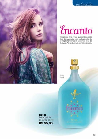 (1212)
Deo Colônia
Encanto, 85 ml
R$ 55,00
Fragrância floral e frutal que combina saída
leve de maracujá e madressilva a notas de
coração femininas de jasmim e rosa da
bulgária. Ao fundo, musk branco e sândalo.
floral
frutal
19
perfumariaperfumaria
 