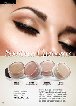 · Cores suaves e cintilantes;
· Prática, pode ser aplicada com
pincel ou com a ponta do dedo;
· Multifuncional, pode ser usada
também como iluminador facial
ou base para sombras em pó.
SombrasCremosas
Sombra Cremosa
Compacta Yes!
Make.Up, 5 g
R$ 28,90 cada
(2922)
Mojito
(2923)
Cosmopolitan 
(2920)
Margarita 
(2921)
Martini 
50
 