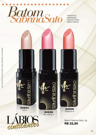 BatomSabrinaSato
(20830)
Bora Bora 
(20831)
Taiti 
(20832)
California 
Batom Sabrina Sato, 4g
R$ 22,90
· Vitamina E;
∙ Hidratação;
· Textura macia;
· Brilho intenso.
LÁBIOScintilantes
Ascoresdosprodutospodemsofreralteraçãonaimpressão.
69
 