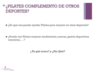 +¿PILATES COMPLEMENTO DE OTROS
DEPORTES?
n  ¿En que nos puede ayudar Pilates para mejorar en otros deportes?
n  ¿Puedo con Pilates mejorar rendimiento, marcas, gestos deportivos
concretos, …?
¿Tu qué crees? y ¿Por Qué?
 