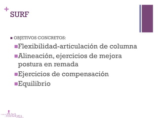 +
SURF
n  OBJETIVOS CONCRETOS:
n Flexibilidad-articulación de columna
n Alineación, ejercicios de mejora
postura en remada
n Ejercicios de compensación
n Equilibrio
 