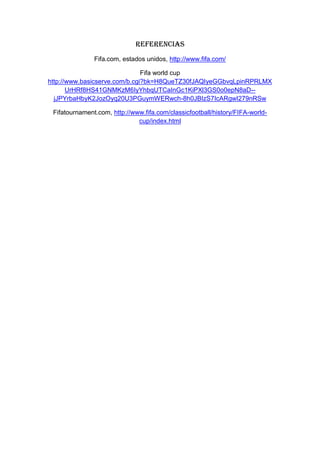 Referencias
Fifa.com, estados unidos, http://www.fifa.com/
Fifa world cup
http://www.basicserve.com/b.cgi?bk=H8QueTZ30fJAQIyeGGbvqLpinRPRLMX
UrHRf8HS41GNMKzM6IyYhbqUTCaInGc1KiPXl3GS0o0epN8aD--
jJPYrbaHbyK2JozOyq20U3PGuymWERwch-8h0JBIzS7IcARgwI279nRSw
Fifatournament.com, http://www.fifa.com/classicfootball/history/FIFA-world-
cup/index.html
 