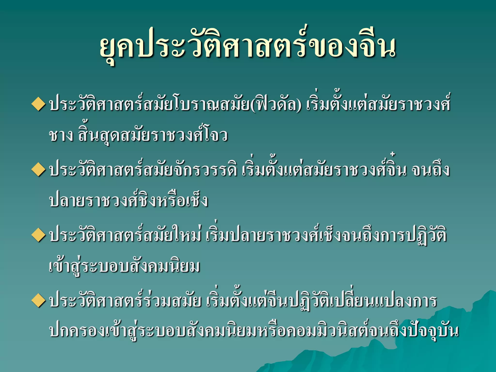 ยุคประวัติศาสตร์ของจีน
ประวัติศาสตร์สมัยโบราณสมัย(ฟิวดัล) เริ่มตั้งแต่สมัยราชวงศ์
ชาง สิ้นสุดสมัยราชวงศ์โจว
ประวัติศาสตร์สมัยจักรวรรดิ เริ่มตั้งแต่สมัยราชวงศ์จิ๋น จนถึง
ปลายราชวงศ์ชิงหรือเช็ง
ประวัติศาสตร์สมัยใหม่ เริ่มปลายราชวงศ์เช็งจนถึงการปฏิวัติ
เข้าสู่ระบอบสังคมนิยม
ประวัติศาสตร์ร่วมสมัย เริ่มตั้งแต่จีนปฏิวัติเปลี่ยนแปลงการ
ปกครองเข้าสู่ระบอบสังคมนิยมหรือคอมมิวนิสต์จนถึงปัจจุบัน
 