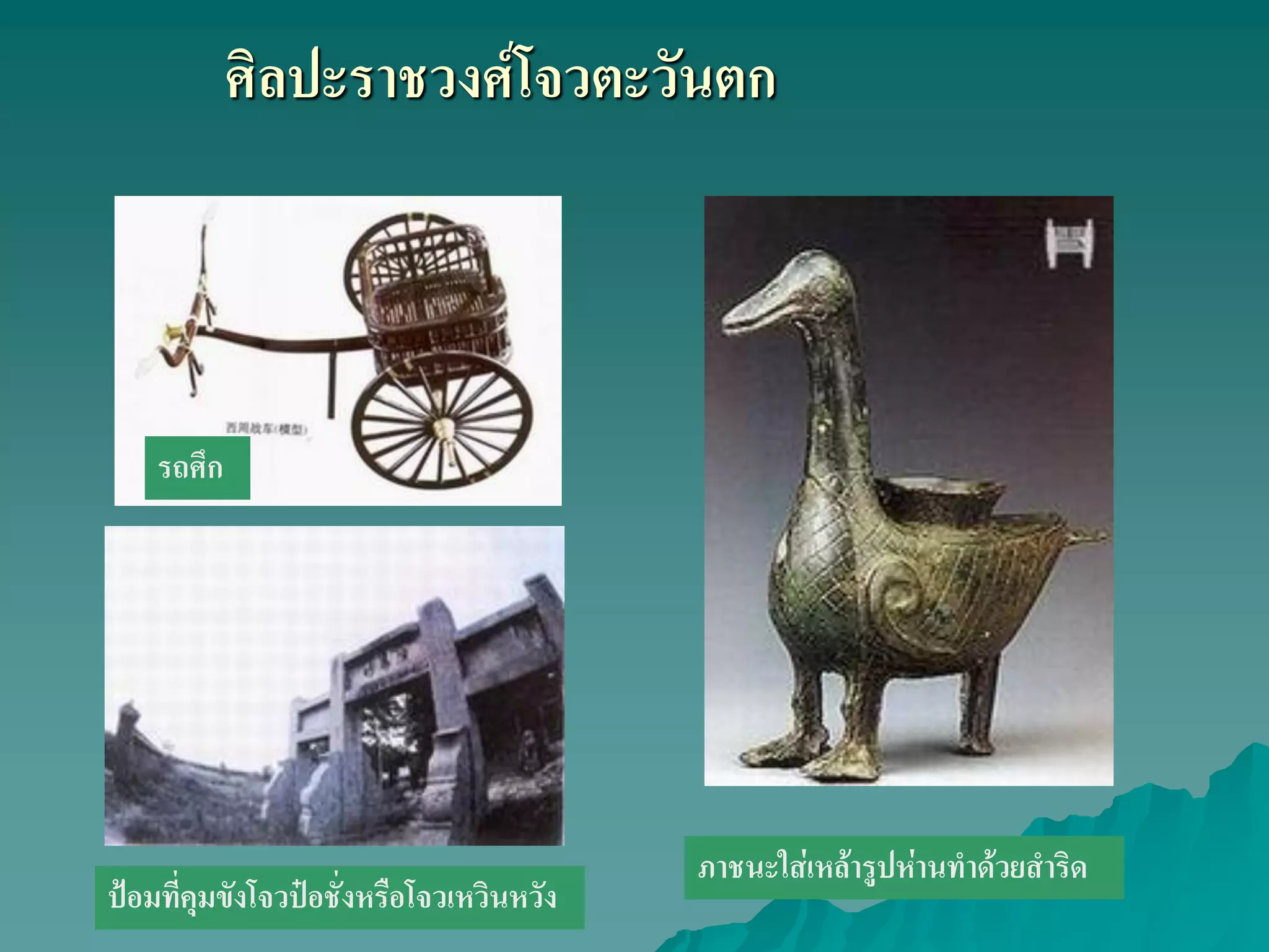 ศิลปะราชวงศ์โจวตะวันตก
รถศึก
ป้อมที่คุมขังโจวป๋อชั่งหรือโจวเหวินหวัง
ภาชนะใส่เหล้ารูปห่านทําด้วยสําริด
 