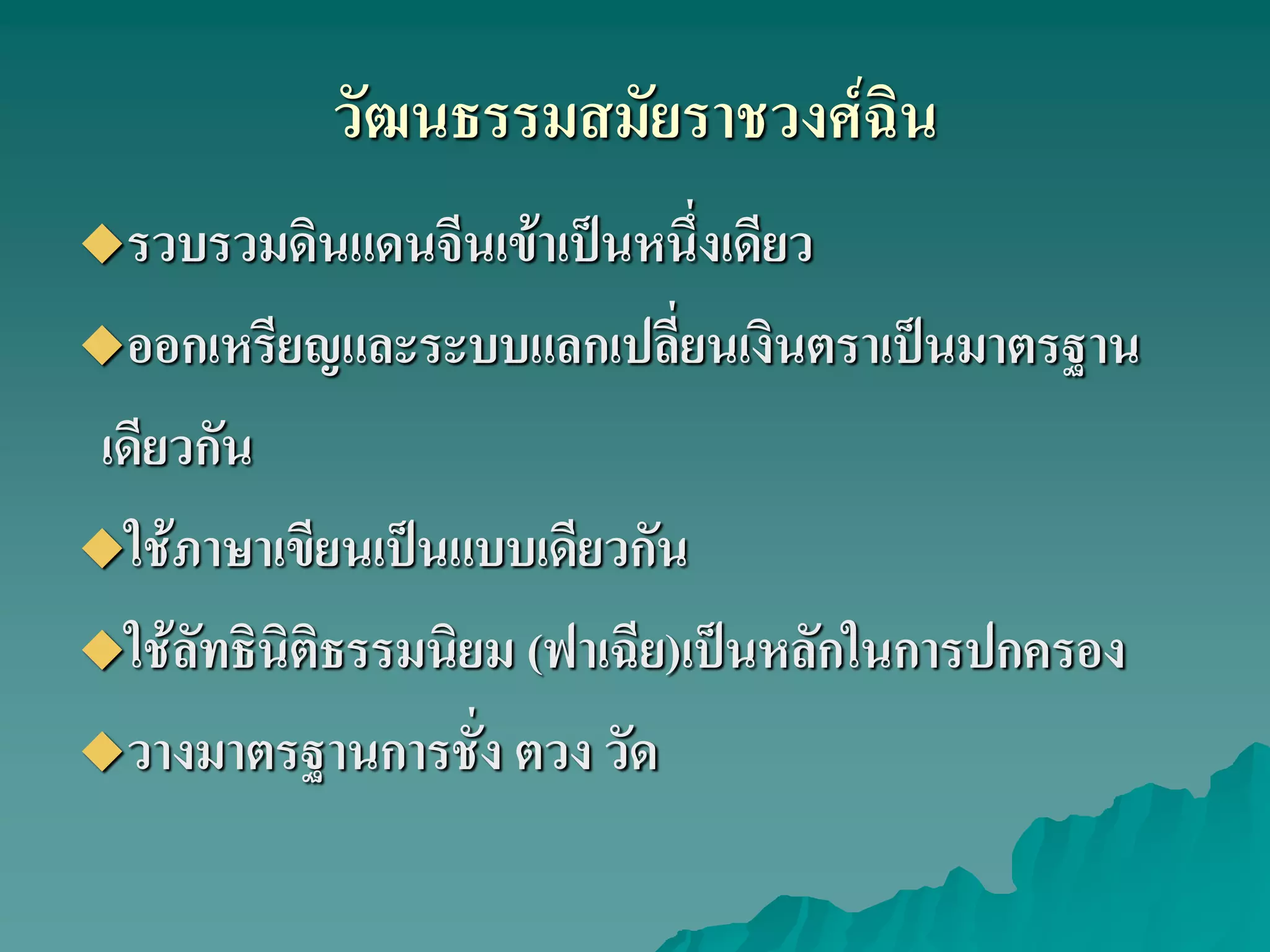 วัฒนธรรมสมัยราชวงศ์ฉิน
รวบรวมดินแดนจีนเข้าเป็นหนึ่งเดียว
ออกเหรียญและระบบแลกเปลี่ยนเงินตราเป็นมาตรฐาน
เดียวกัน
ใช้ภาษาเขียนเป็นแบบเดียวกัน
ใช้ลัทธินิติธรรมนิยม (ฟาเฉีย)เป็นหลักในการปกครอง
วางมาตรฐานการชั่ง ตวง วัด
 