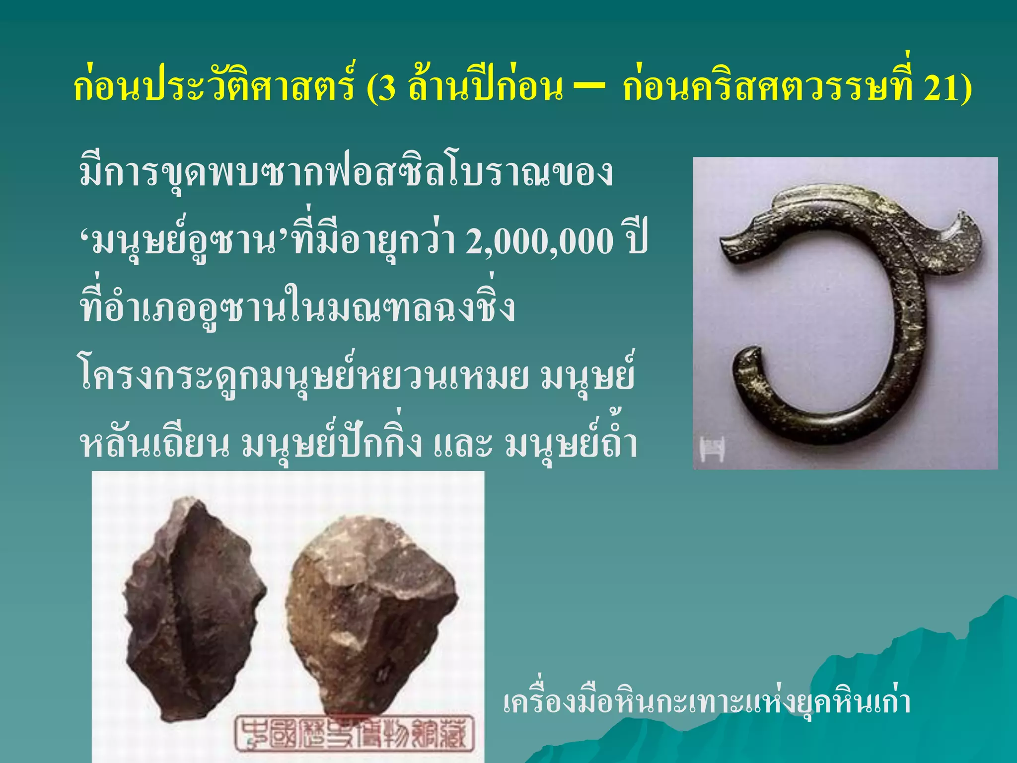 ก่อนประวัติศาสตร์ (3 ล้านปีก่อน – ก่อนคริสศตวรรษที่ 21)
มีการขุดพบซากฟอสซิลโบราณของ
‘มนุษย์อูซาน’ที่มีอายุกว่า 2,000,000 ปี
ที่อําเภออูซานในมณฑลฉงชิ่ง
โครงกระดูกมนุษย์หยวนเหมย มนุษย์
หลันเถียน มนุษย์ปักกิ่ง และ มนุษย์ถ้ํา
เครื่องมือหินกะเทาะแห่งยุคหินเก่า
 