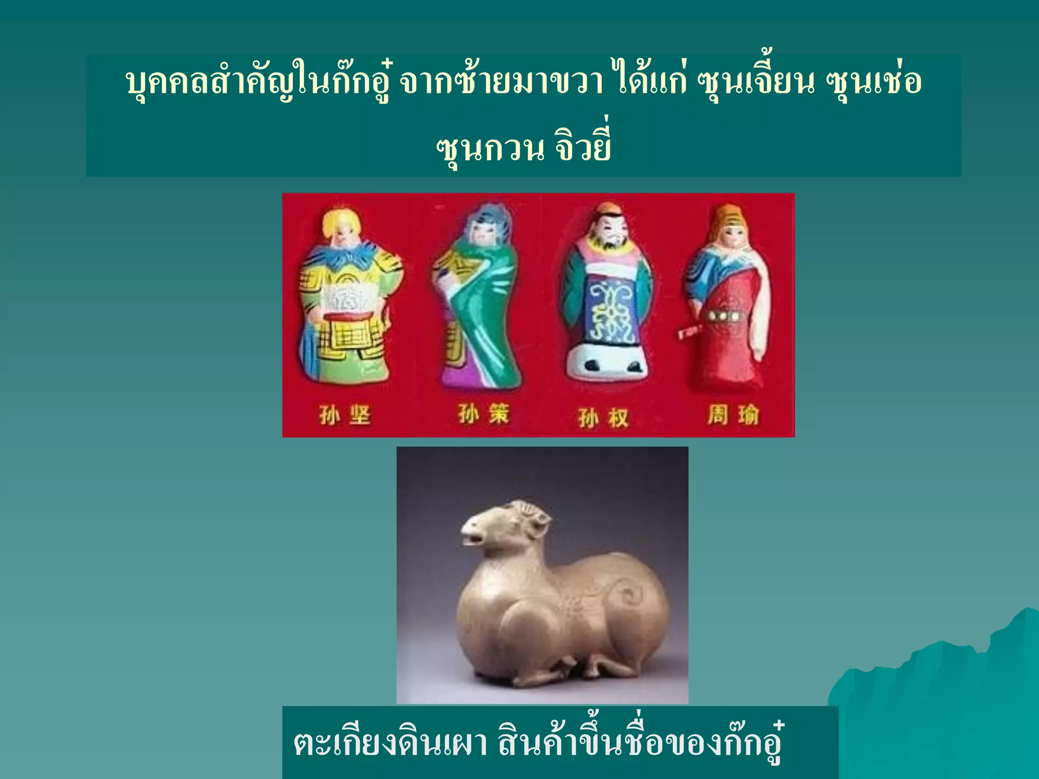 บุคคลสําคัญในก๊กอู๋ จากซ้ายมาขวา ได้แก่ ซุนเจี้ยน ซุนเช่อ
ซุนกวน จิวยี่
ตะเกียงดินเผา สินค้าขึ้นชื่อของก๊กอู๋
 