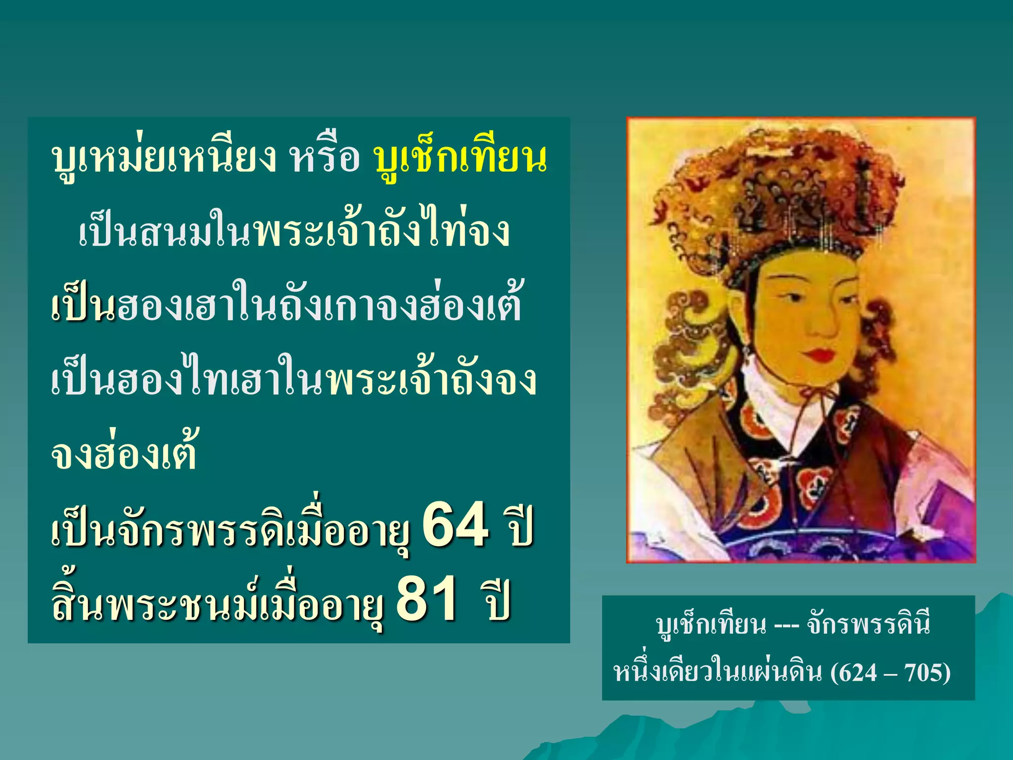 บูเหม่ยเหนียง หรือ บูเช็กเทียน
เป็นสนมในพระเจ้าถังไท่จง
เป็นฮองเฮาในถังเกาจงฮ่องเต้
เป็นฮองไทเฮาในพระเจ้าถังจง
จงฮ่องเต้
เป็นจักรพรรดิเมื่ออายุ 64 ปี
สิ้นพระชนม์เมื่ออายุ 81 ปี บูเช็กเทียน --- จักรพรรดินี
หนึ่งเดียวในแผ่นดิน (624 – 705)
 