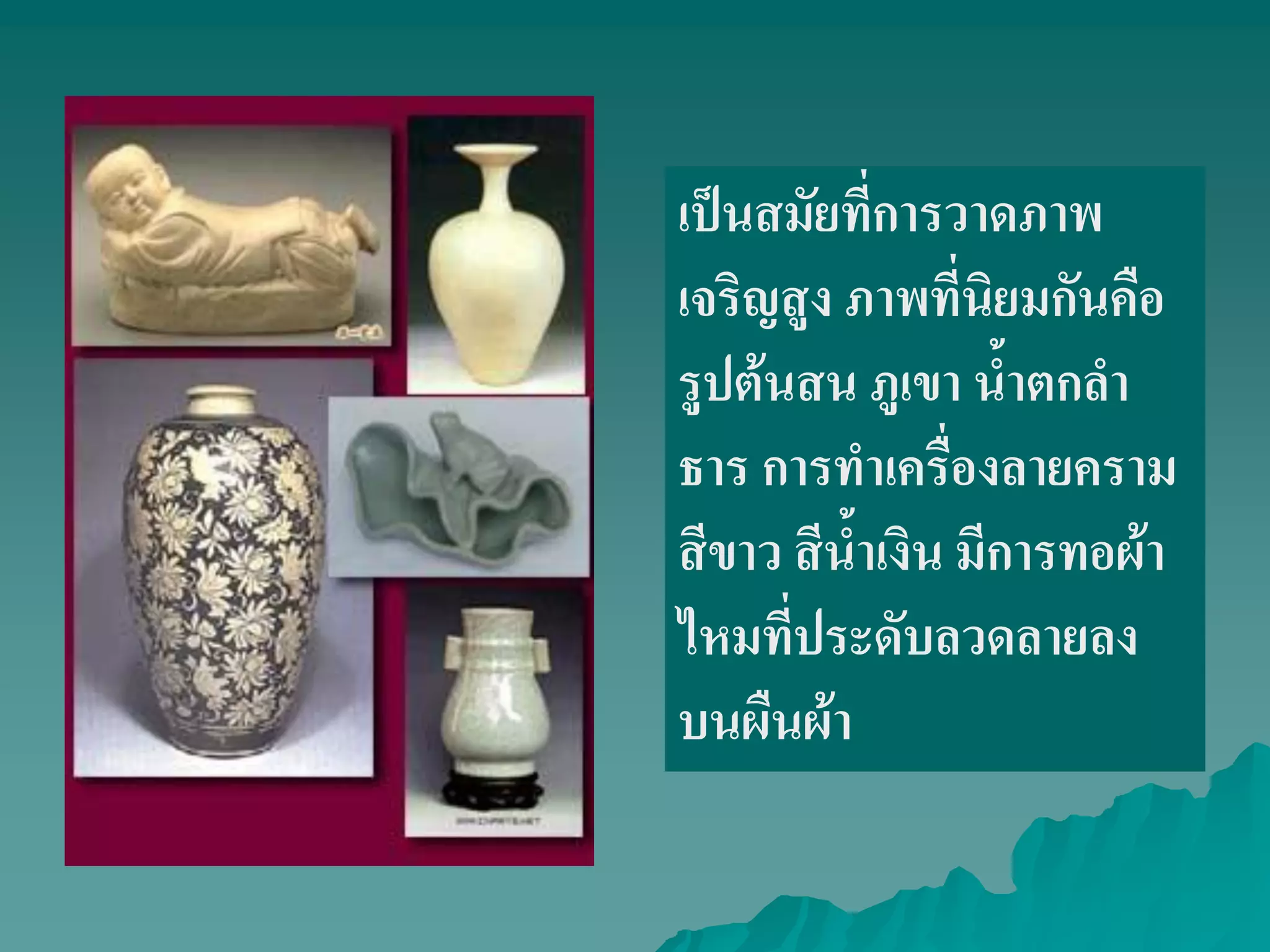 เป็นสมัยที่การวาดภาพ
เจริญสูง ภาพที่นิยมกันคือ
รูปต้นสน ภูเขา น้ําตกลํา
ธาร การทําเครื่องลายคราม
สีขาว สีน้ําเงิน มีการทอผ้า
ไหมที่ประดับลวดลายลง
บนผืนผ้า
 